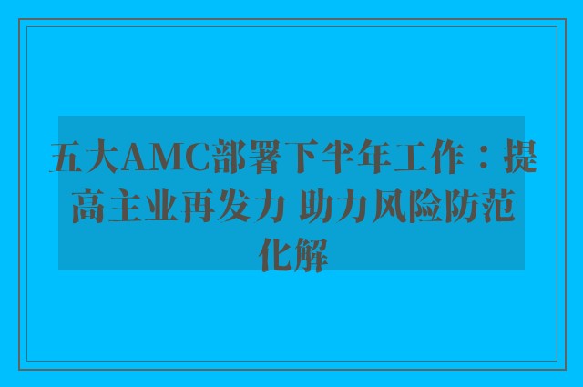 五大AMC部署下半年工作：提高主业再发力 助力风险防范化解