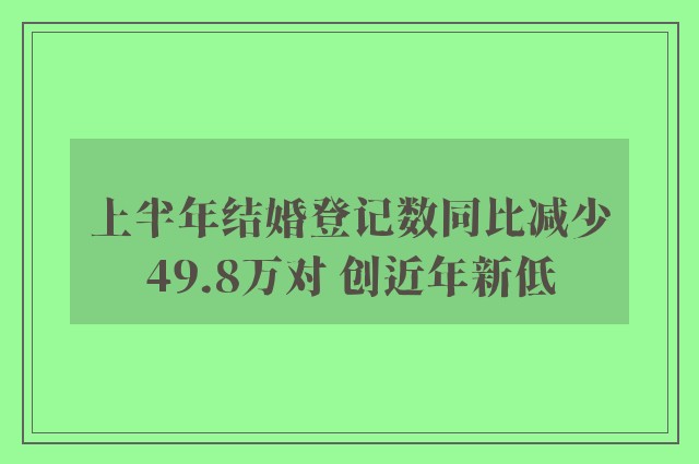 上半年结婚登记数同比减少49.8万对 创近年新低