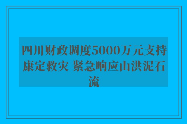 四川财政调度5000万元支持康定救灾 紧急响应山洪泥石流