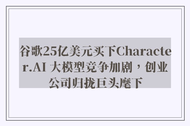 谷歌25亿美元买下Character.AI 大模型竞争加剧，创业公司归拢巨头麾下