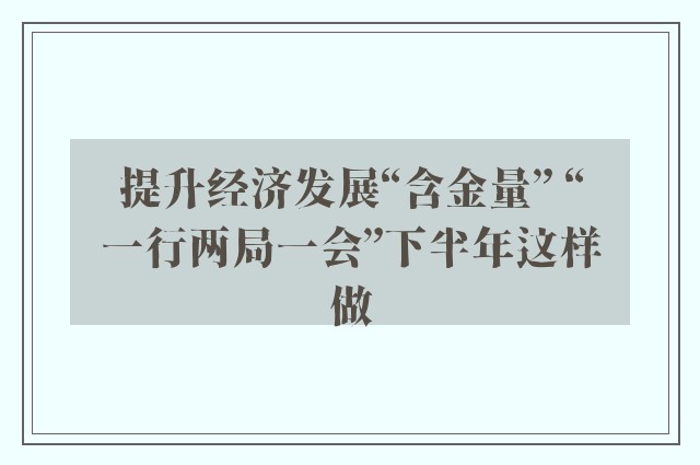 提升经济发展“含金量” “一行两局一会”下半年这样做