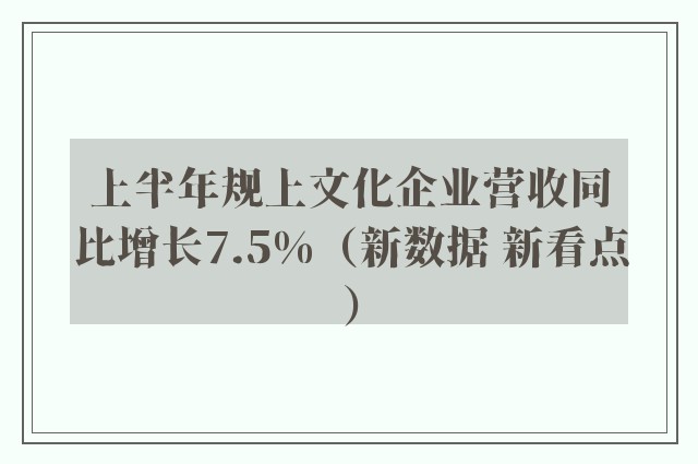 上半年规上文化企业营收同比增长7.5%（新数据 新看点）