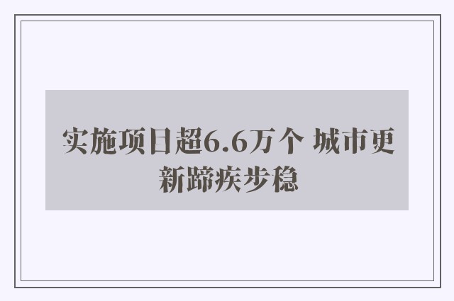 实施项目超6.6万个 城市更新蹄疾步稳