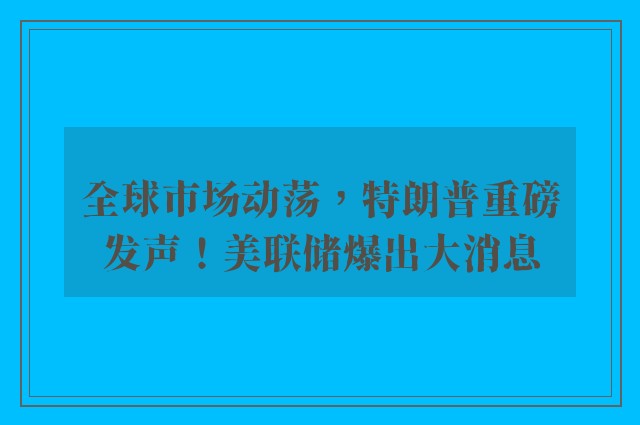 全球市场动荡，特朗普重磅发声！美联储爆出大消息