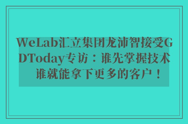 WeLab汇立集团龙沛智接受GDToday专访：谁先掌握技术  谁就能拿下更多的客户！