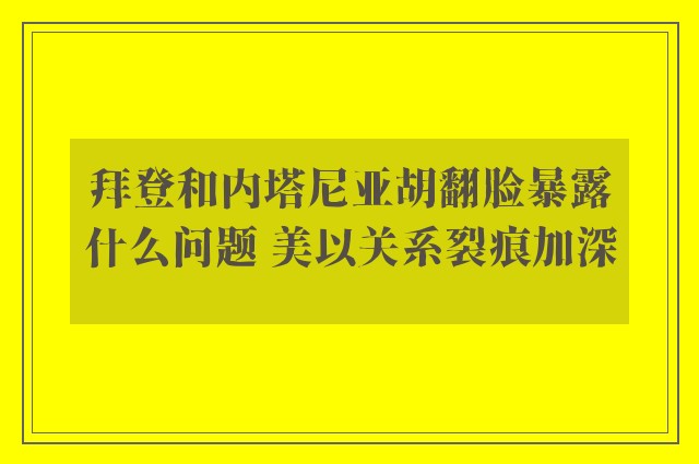 拜登和内塔尼亚胡翻脸暴露什么问题 美以关系裂痕加深