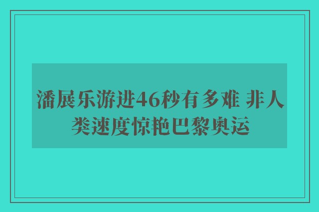 潘展乐游进46秒有多难 非人类速度惊艳巴黎奥运