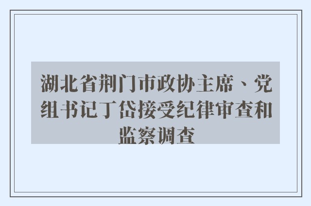 湖北省荆门市政协主席、党组书记丁岱接受纪律审查和监察调查