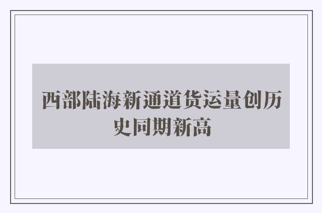 西部陆海新通道货运量创历史同期新高