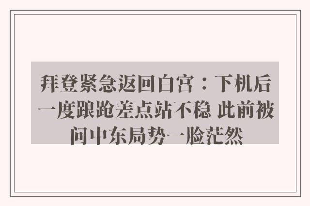 拜登紧急返回白宫：下机后一度踉跄差点站不稳 此前被问中东局势一脸茫然