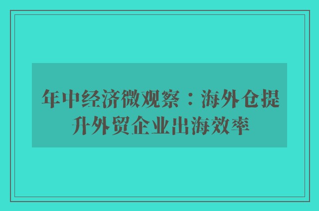 年中经济微观察：海外仓提升外贸企业出海效率