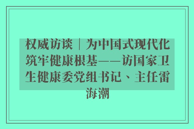 权威访谈｜为中国式现代化筑牢健康根基——访国家卫生健康委党组书记、主任雷海潮