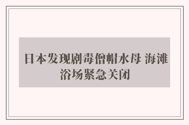 日本发现剧毒僧帽水母 海滩浴场紧急关闭