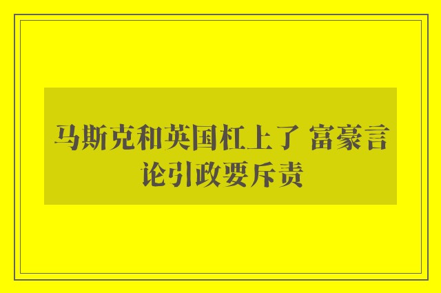 马斯克和英国杠上了 富豪言论引政要斥责