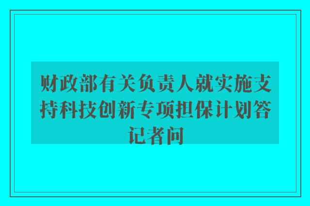 财政部有关负责人就实施支持科技创新专项担保计划答记者问