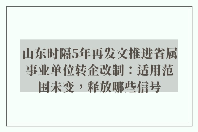 山东时隔5年再发文推进省属事业单位转企改制：适用范围未变，释放哪些信号