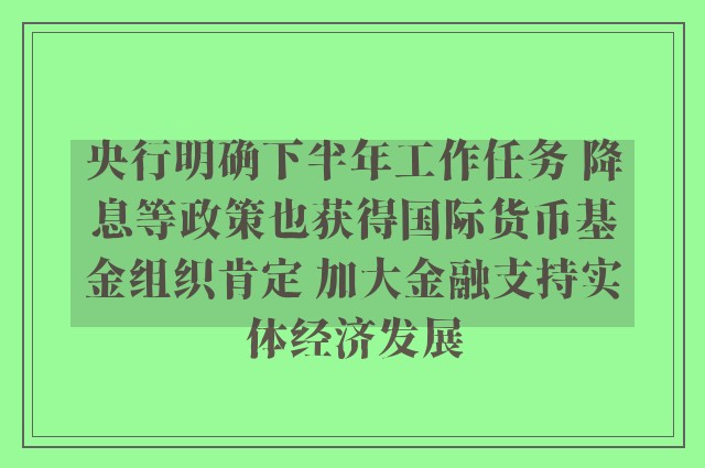 央行明确下半年工作任务 降息等政策也获得国际货币基金组织肯定 加大金融支持实体经济发展