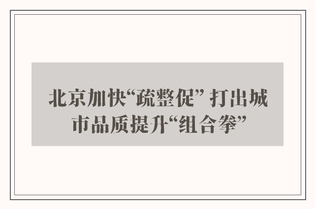 北京加快“疏整促” 打出城市品质提升“组合拳”