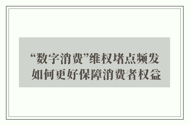 “数字消费”维权堵点频发 如何更好保障消费者权益