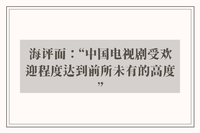 海评面：“中国电视剧受欢迎程度达到前所未有的高度”