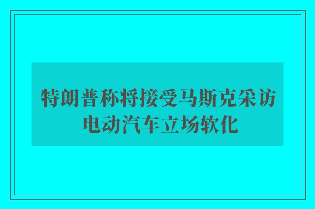 特朗普称将接受马斯克采访 电动汽车立场软化