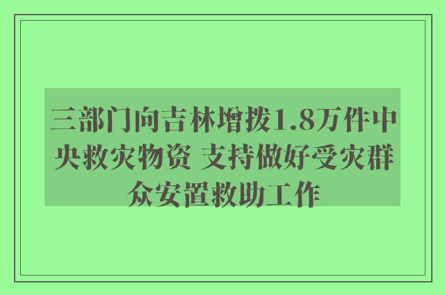 三部门向吉林增拨1.8万件中央救灾物资 支持做好受灾群众安置救助工作