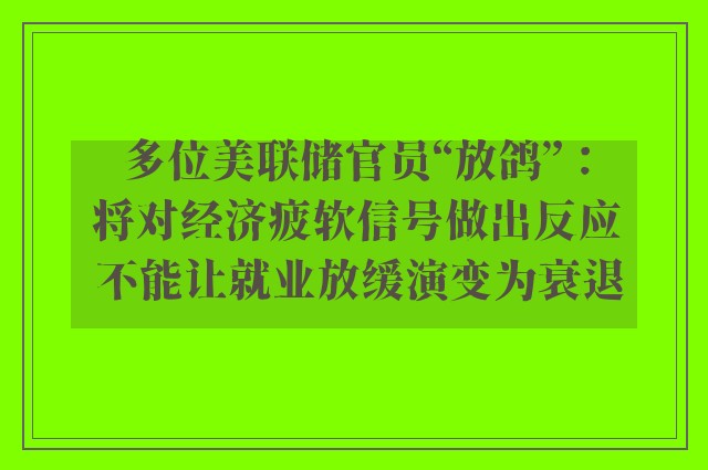 多位美联储官员“放鸽”：将对经济疲软信号做出反应 不能让就业放缓演变为衰退