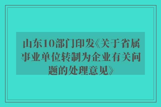 山东10部门印发《关于省属事业单位转制为企业有关问题的处理意见》