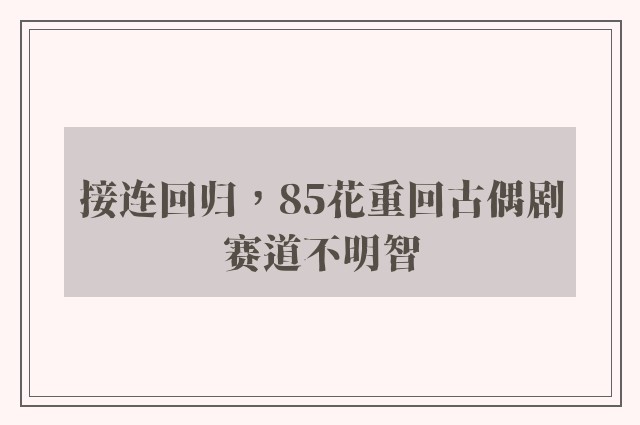 接连回归，85花重回古偶剧赛道不明智