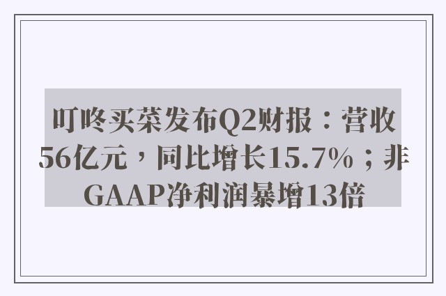 叮咚买菜发布Q2财报：营收56亿元，同比增长15.7%；非GAAP净利润暴增13倍