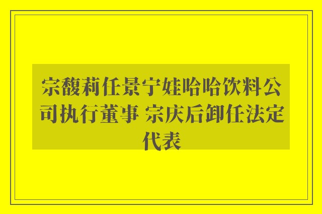 宗馥莉任景宁娃哈哈饮料公司执行董事 宗庆后卸任法定代表