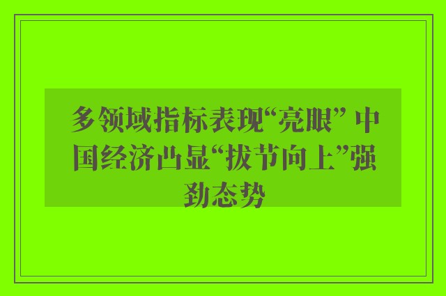 多领域指标表现“亮眼” 中国经济凸显“拔节向上”强劲态势