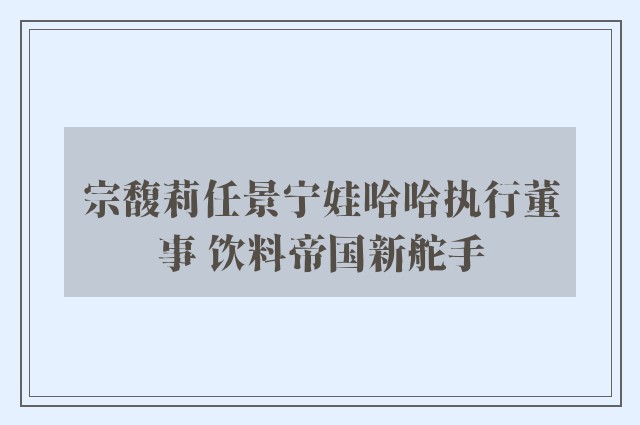 宗馥莉任景宁娃哈哈执行董事 饮料帝国新舵手