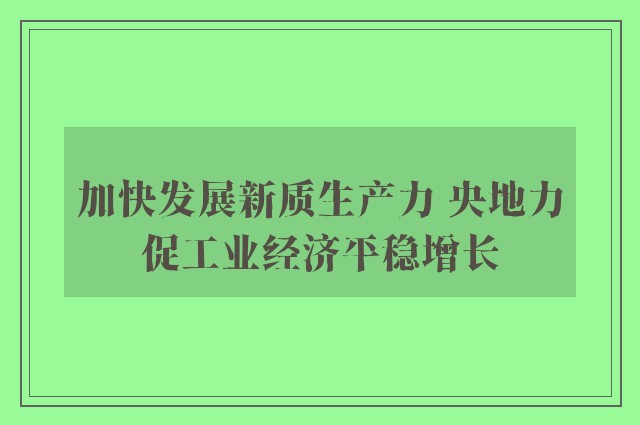 加快发展新质生产力 央地力促工业经济平稳增长