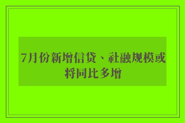 7月份新增信贷、社融规模或将同比多增