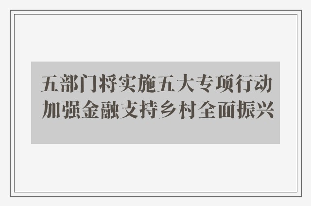 五部门将实施五大专项行动 加强金融支持乡村全面振兴