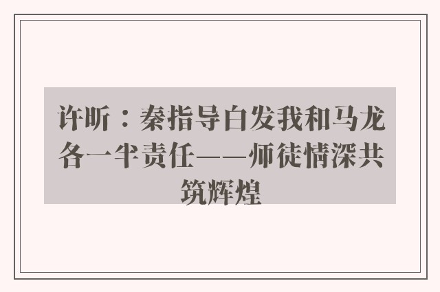 许昕：秦指导白发我和马龙各一半责任——师徒情深共筑辉煌