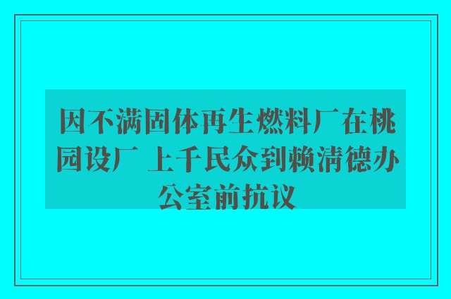 因不满固体再生燃料厂在桃园设厂 上千民众到赖清德办公室前抗议