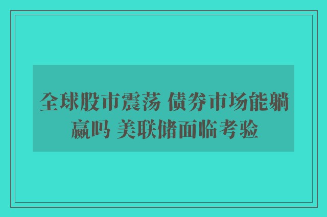 全球股市震荡 债券市场能躺赢吗 美联储面临考验