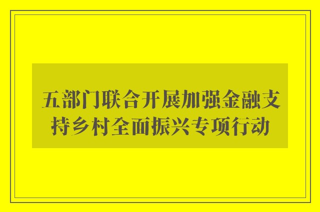 五部门联合开展加强金融支持乡村全面振兴专项行动