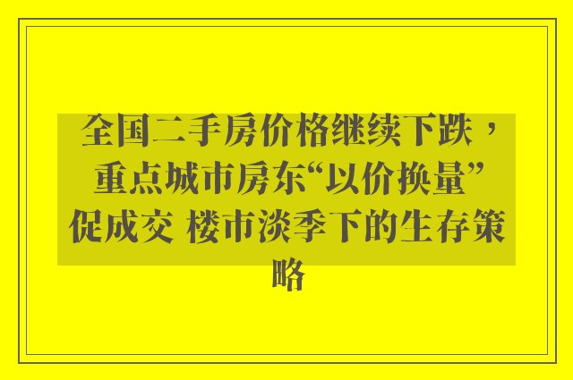 全国二手房价格继续下跌，重点城市房东“以价换量”促成交 楼市淡季下的生存策略