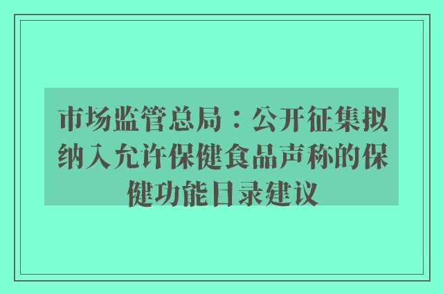 市场监管总局：公开征集拟纳入允许保健食品声称的保健功能目录建议