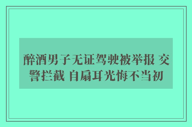 醉酒男子无证驾驶被举报 交警拦截 自扇耳光悔不当初