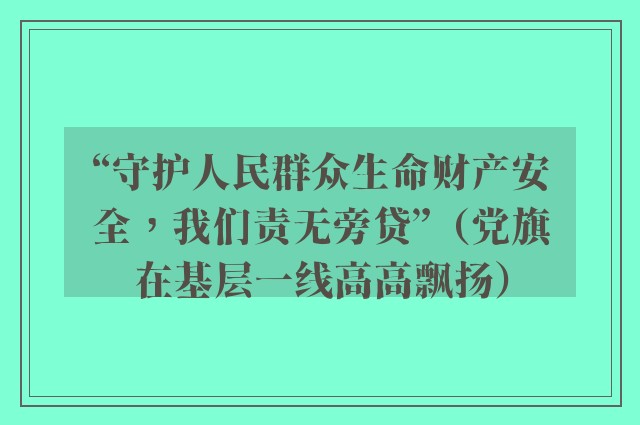 “守护人民群众生命财产安全，我们责无旁贷”（党旗在基层一线高高飘扬）