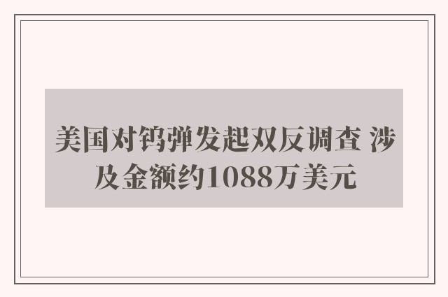 美国对钨弹发起双反调查 涉及金额约1088万美元