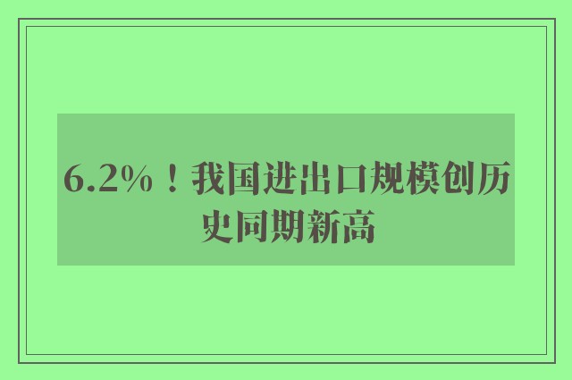 6.2%！我国进出口规模创历史同期新高