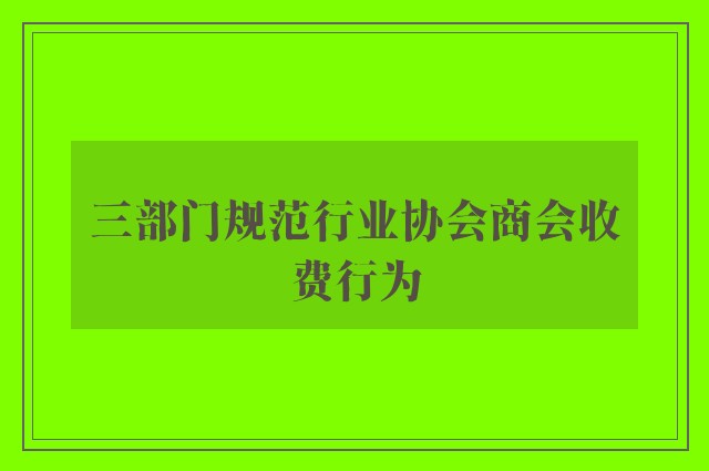 三部门规范行业协会商会收费行为