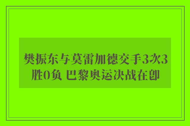 樊振东与莫雷加德交手3次3胜0负 巴黎奥运决战在即