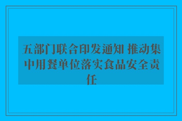 五部门联合印发通知 推动集中用餐单位落实食品安全责任