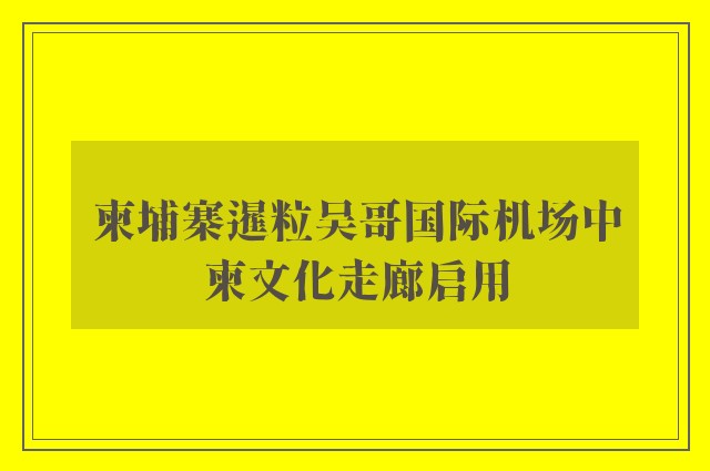 柬埔寨暹粒吴哥国际机场中柬文化走廊启用